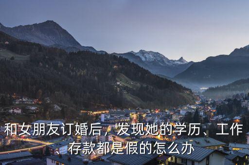 和女朋友訂婚后，發(fā)現(xiàn)她的學(xué)歷、工作、存款都是假的怎么辦