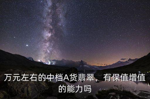 萬元左右的中檔A貨翡翠，有保值增值的能力嗎