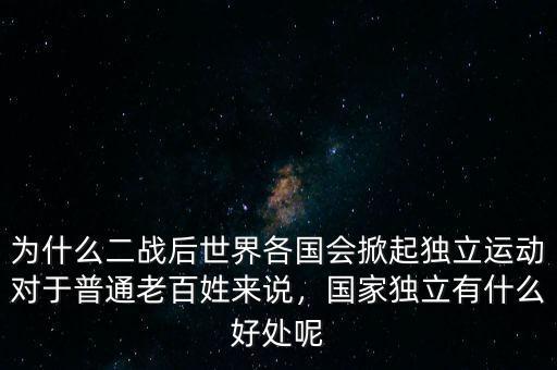 為什么二戰(zhàn)后世界各國會掀起獨(dú)立運(yùn)動對于普通老百姓來說，國家獨(dú)立有什么好處呢