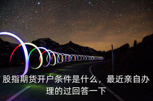 股指期貨開(kāi)戶(hù)條件是什么，最近親自辦理的過(guò)回答一下