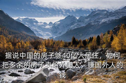 據(jù)說中國的房子夠40億人居住，如何把多余的房子賣給外國人，賺國外人的錢