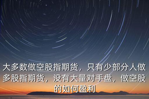 大多數(shù)做空股指期貨，只有少部分人做多股指期貨，沒有大量對手盤，做空股的如何盈利