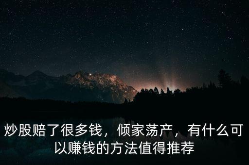 炒股賠了很多錢，傾家蕩產(chǎn)，有什么可以賺錢的方法值得推薦