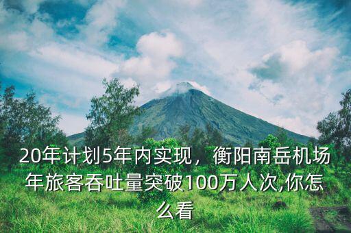 20年計(jì)劃5年內(nèi)實(shí)現(xiàn)，衡陽(yáng)南岳機(jī)場(chǎng)年旅客吞吐量突破100萬(wàn)人次,你怎么看