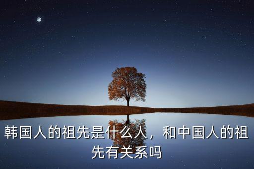 韓國人的祖先是什么人，和中國人的祖先有關(guān)系嗎