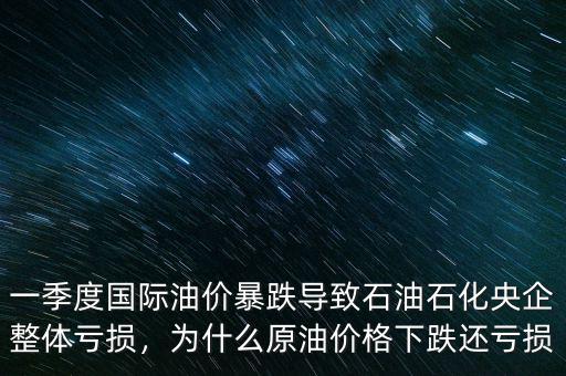 一季度國際油價暴跌導(dǎo)致石油石化央企整體虧損，為什么原油價格下跌還虧損