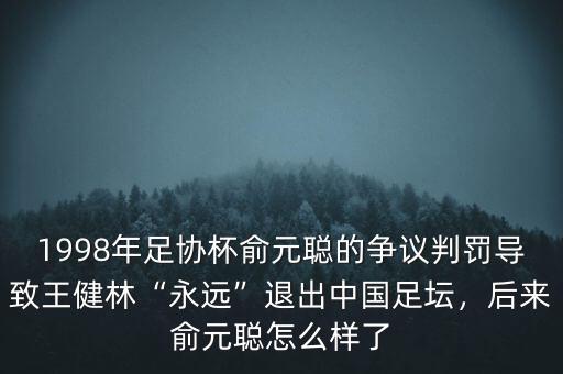 1998年足協(xié)杯俞元聰?shù)臓幾h判罰導(dǎo)致王健林“永遠(yuǎn)”退出中國足壇，后來俞元聰怎么樣了