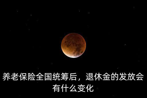 養(yǎng)老保險全國統(tǒng)籌后，退休金的發(fā)放會有什么變化