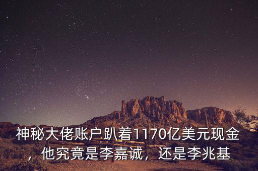 神秘大佬賬戶(hù)趴著1170億美元現(xiàn)金，他究竟是李嘉誠(chéng)，還是李兆基