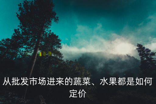 從批發(fā)市場(chǎng)進(jìn)來的蔬菜、水果都是如何定價(jià)