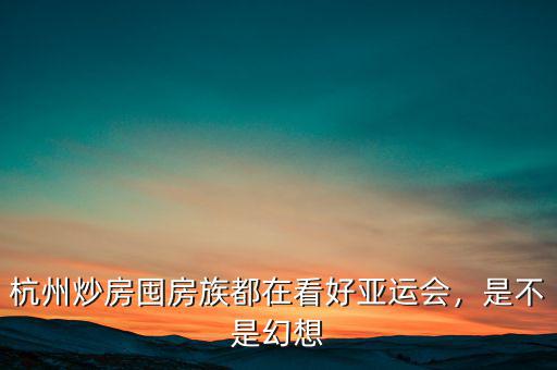 杭州炒房囤房族都在看好亞運會，是不是幻想