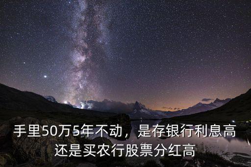 手里50萬(wàn)5年不動(dòng)，是存銀行利息高還是買(mǎi)農(nóng)行股票分紅高