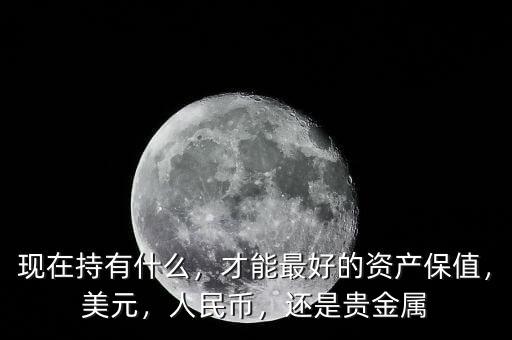 現(xiàn)在持有什么，才能最好的資產(chǎn)保值，美元，人民幣，還是貴金屬