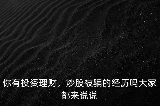 你有投資理財(cái)，炒股被騙的經(jīng)歷嗎大家都來說說