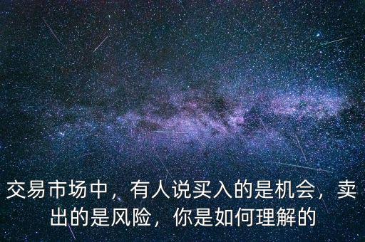 交易市場中，有人說買入的是機會，賣出的是風險，你是如何理解的