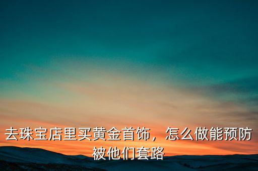 去珠寶店里買黃金首飾，怎么做能預(yù)防被他們套路