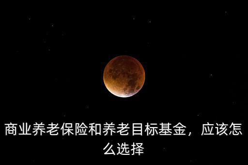 商業(yè)養(yǎng)老保險和養(yǎng)老目標(biāo)基金，應(yīng)該怎么選擇