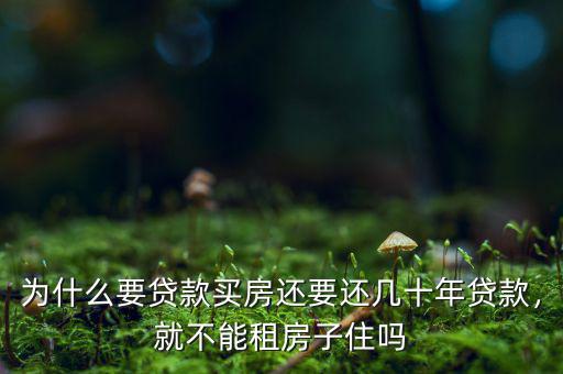 為什么要貸款買房還要還幾十年貸款，就不能租房子住嗎