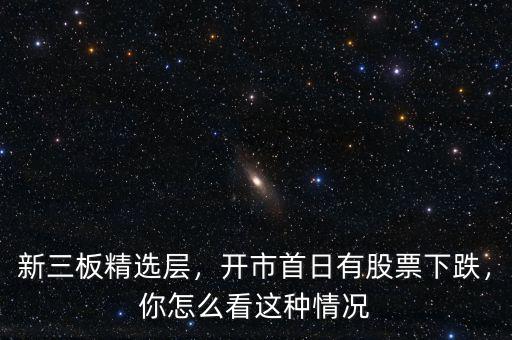 新三板精選層，開市首日有股票下跌，你怎么看這種情況