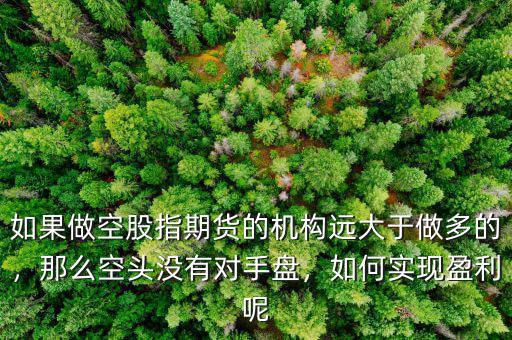 如果做空股指期貨的機(jī)構(gòu)遠(yuǎn)大于做多的，那么空頭沒有對(duì)手盤，如何實(shí)現(xiàn)盈利呢