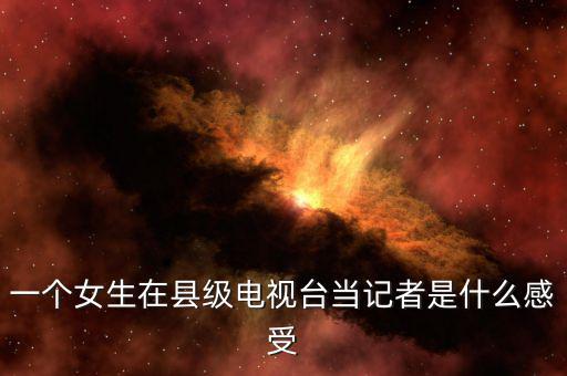 一個(gè)女生在縣級電視臺當(dāng)記者是什么感受