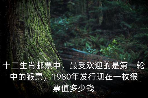 十二生肖郵票中，最受歡迎的是第一輪中的猴票，1980年發(fā)行現在一枚猴票值多少錢