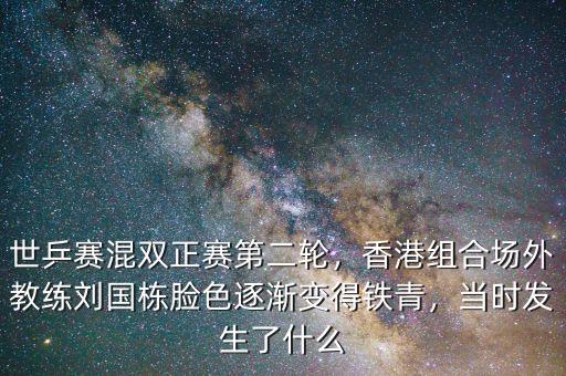 世乒賽混雙正賽第二輪，香港組合場外教練劉國棟臉色逐漸變得鐵青，當(dāng)時發(fā)生了什么