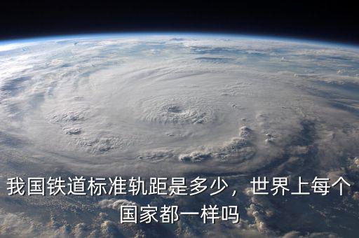 我國鐵道標(biāo)準(zhǔn)軌距是多少，世界上每個國家都一樣嗎