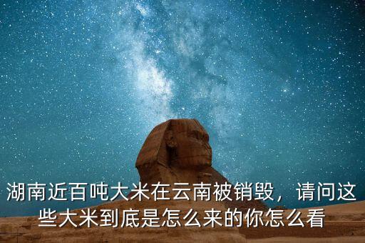 湖南近百噸大米在云南被銷毀，請(qǐng)問這些大米到底是怎么來(lái)的你怎么看