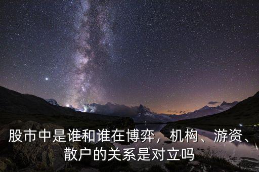 股市中是誰和誰在博弈，機構(gòu)、游資、散戶的關(guān)系是對立嗎