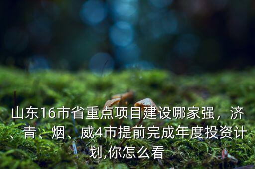 山東16市省重點(diǎn)項(xiàng)目建設(shè)哪家強(qiáng)，濟(jì)、青、煙、威4市提前完成年度投資計(jì)劃,你怎么看