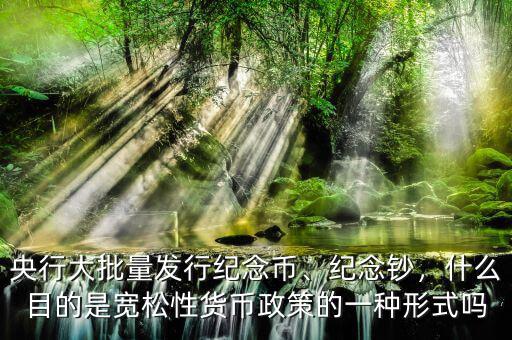央行大批量發(fā)行紀(jì)念幣、紀(jì)念鈔，什么目的是寬松性貨幣政策的一種形式嗎