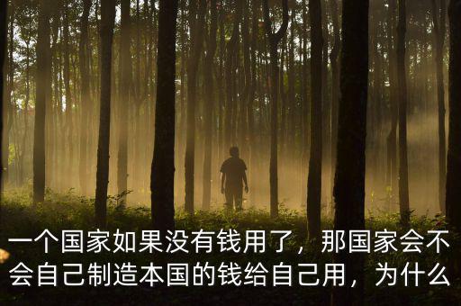 一個(gè)國家如果沒有錢用了，那國家會不會自己制造本國的錢給自己用，為什么