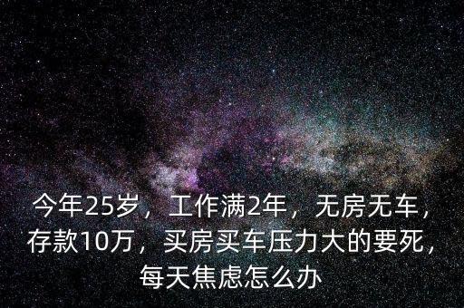 今年25歲，工作滿2年，無(wú)房無(wú)車，存款10萬(wàn)，買房買車壓力大的要死，每天焦慮怎么辦
