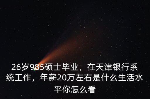 26歲985碩士畢業(yè)，在天津銀行系統(tǒng)工作，年薪20萬左右是什么生活水平你怎么看