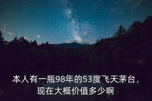 本人有一瓶98年的53度飛天茅臺，現(xiàn)在大概價值多少啊