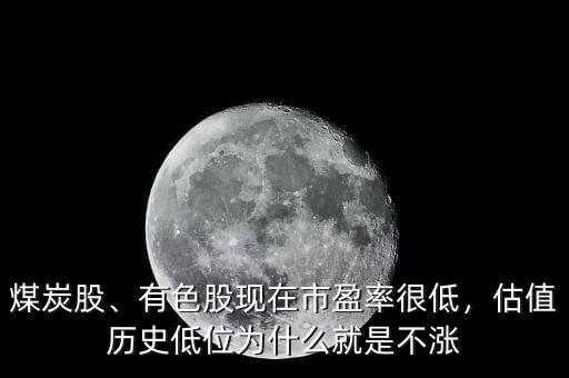 煤炭股、有色股現(xiàn)在市盈率很低，估值歷史低位為什么就是不漲