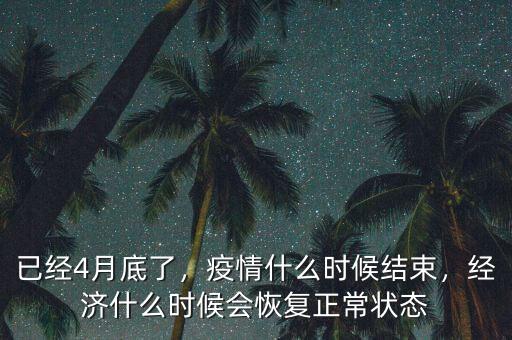 已經(jīng)4月底了，疫情什么時候結(jié)束，經(jīng)濟什么時候會恢復正常狀態(tài)