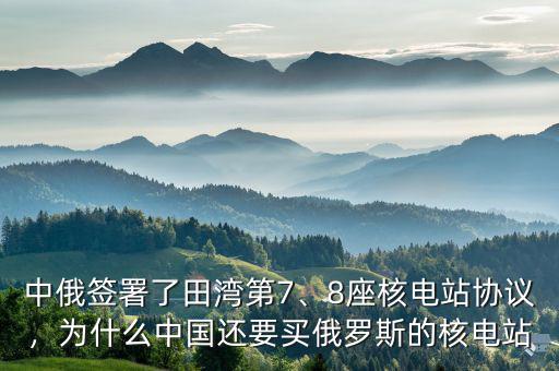 中俄簽署了田灣第7、8座核電站協(xié)議，為什么中國還要買俄羅斯的核電站