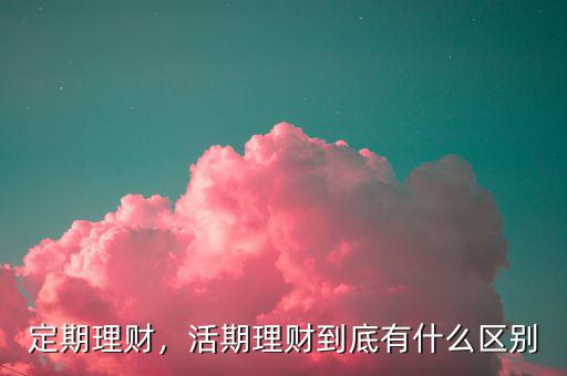 定期理財(cái)，活期理財(cái)?shù)降子惺裁磪^(qū)別