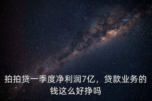 拍拍貸一季度凈利潤7億，貸款業(yè)務(wù)的錢這么好掙嗎
