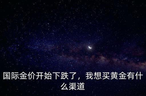 國(guó)際金價(jià)開(kāi)始下跌了，我想買(mǎi)黃金有什么渠道