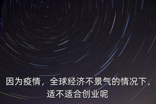 因為疫情，全球經(jīng)濟不景氣的情況下，適不適合創(chuàng)業(yè)呢