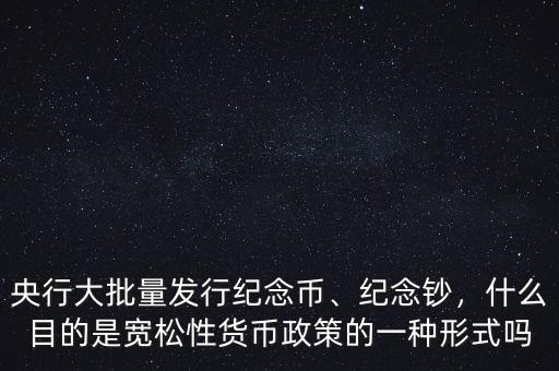 央行大批量發(fā)行紀(jì)念幣、紀(jì)念鈔，什么目的是寬松性貨幣政策的一種形式嗎