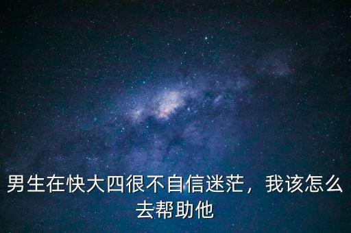男生在快大四很不自信迷茫，我該怎么去幫助他