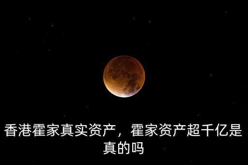 香港霍家真實(shí)資產(chǎn)，霍家資產(chǎn)超千億是真的嗎