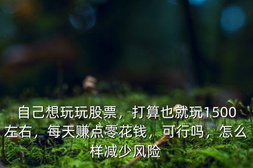 自己想玩玩股票，打算也就玩1500左右，每天賺點零花錢，可行嗎，怎么樣減少風(fēng)險