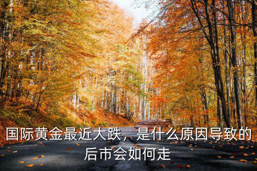 國(guó)際黃金最近大跌，是什么原因?qū)е碌暮笫袝?huì)如何走