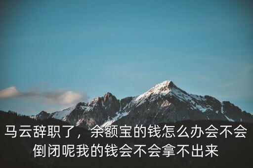 馬云辭職了，余額寶的錢怎么辦會(huì)不會(huì)倒閉呢我的錢會(huì)不會(huì)拿不出來(lái)