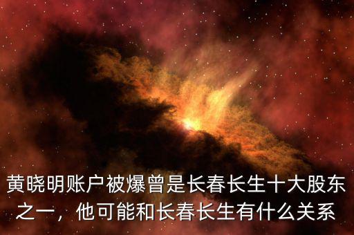 黃曉明賬戶被爆曾是長(zhǎng)春長(zhǎng)生十大股東之一，他可能和長(zhǎng)春長(zhǎng)生有什么關(guān)系